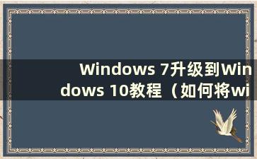 Windows 7升级到Windows 10教程（如何将win 7升级到win 10）